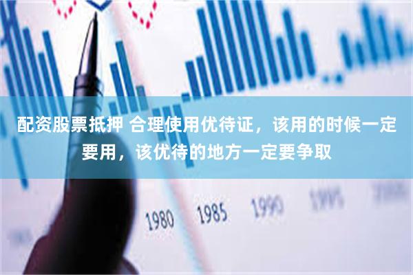 配资股票抵押 合理使用优待证，该用的时候一定要用，该优待的地方一定要争取