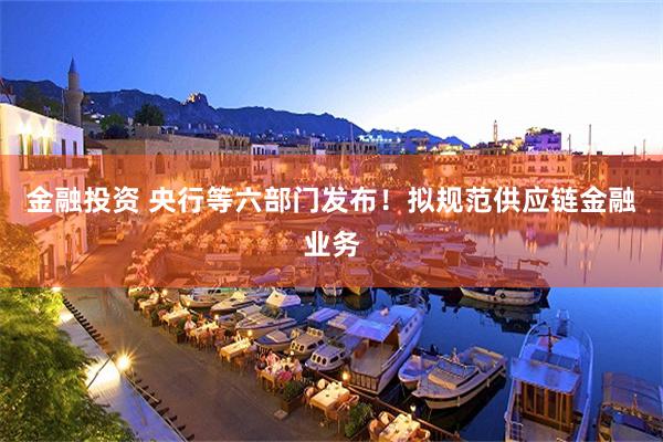 金融投资 央行等六部门发布！拟规范供应链金融业务