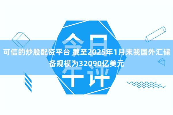 可信的炒股配资平台 截至2025年1月末我国外汇储备规模为32090亿美元
