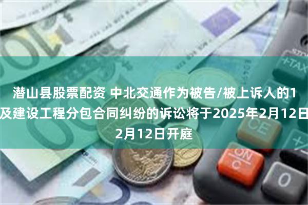 潜山县股票配资 中北交通作为被告/被上诉人的1起涉及建设工程分包合同纠纷的诉讼将于2025年2月12日开庭