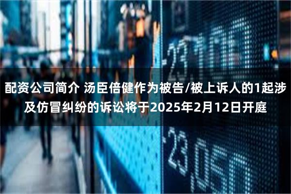 配资公司简介 汤臣倍健作为被告/被上诉人的1起涉及仿冒纠纷的诉讼将于2025年2月12日开庭