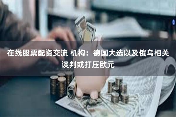 在线股票配资交流 机构：德国大选以及俄乌相关谈判或打压欧元
