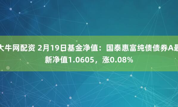 大牛网配资 2月19日基金净值：国泰惠富纯债债券A最新净值1.0605，涨0.08%