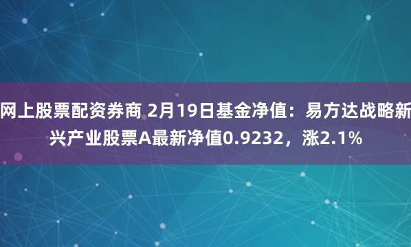 网上股票配资券商 2月19日基金净值：易方达战略新兴产业股票A最新净值0.9232，涨2.1%