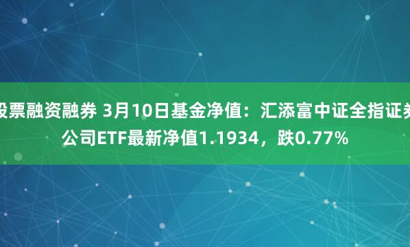 股票融资融券 3月10日基金净值：汇添富中证全指证券公司ETF最新净值1.1934，跌0.77%