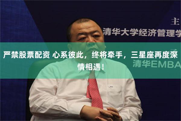 严禁股票配资 心系彼此，终将牵手，三星座再度深情相遇！