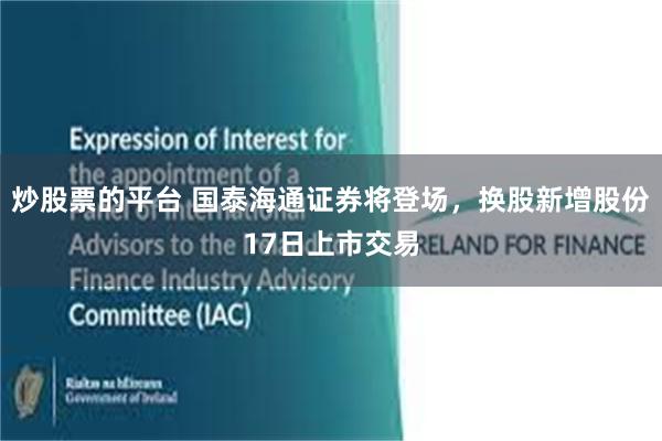 炒股票的平台 国泰海通证券将登场，换股新增股份17日上市交易