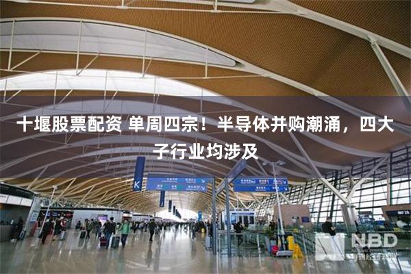 十堰股票配资 单周四宗！半导体并购潮涌，四大子行业均涉及