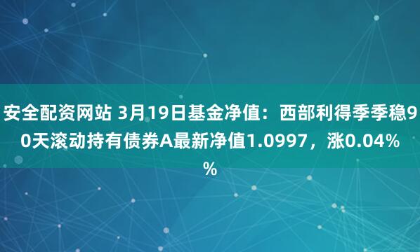 安全配资网站 3月19日基金净值：西部利得季季稳90天滚动持有债券A最新净值1.0997，涨0.04%