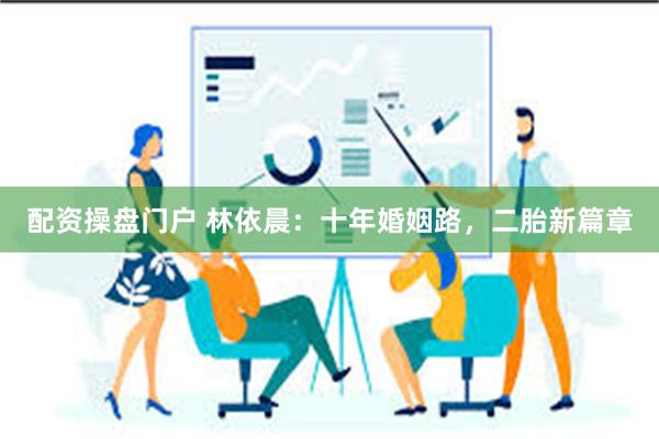 配资操盘门户 林依晨：十年婚姻路，二胎新篇章