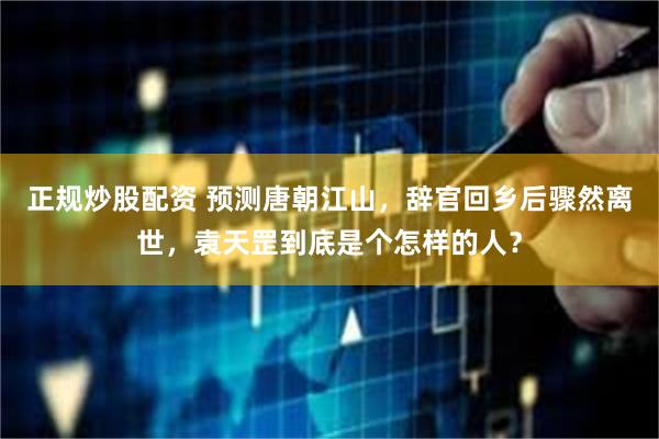 正规炒股配资 预测唐朝江山，辞官回乡后骤然离世，袁天罡到底是个怎样的人？
