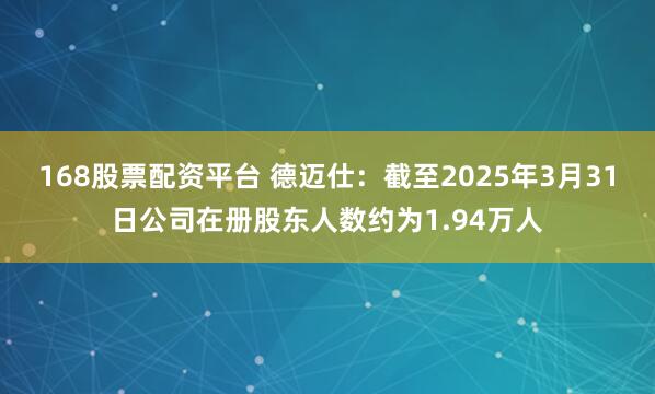 168股票配资平台 德迈仕：截至2025年3月31日公司在册股东人数约为1.94万人