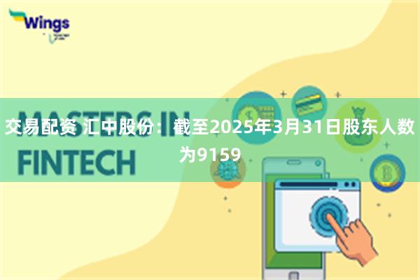 交易配资 汇中股份：截至2025年3月31日股东人数为9159