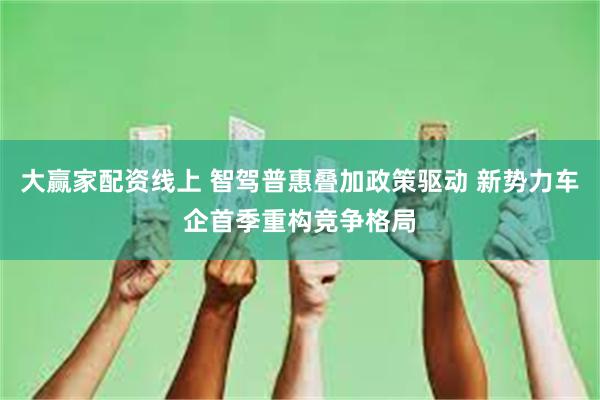 大赢家配资线上 智驾普惠叠加政策驱动 新势力车企首季重构竞争格局