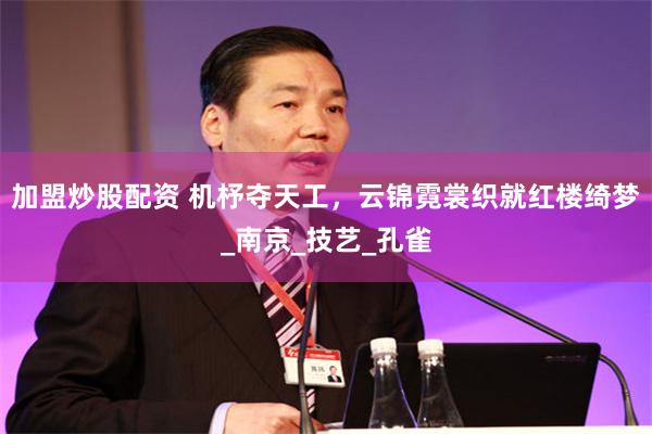 加盟炒股配资 机杼夺天工，云锦霓裳织就红楼绮梦_南京_技艺_孔雀