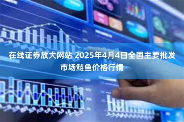 在线证劵放大网站 2025年4月4日全国主要批发市场鲢鱼价格行情