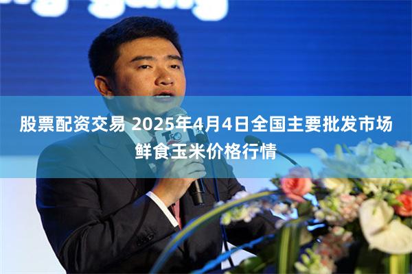 股票配资交易 2025年4月4日全国主要批发市场鲜食玉米价格行情