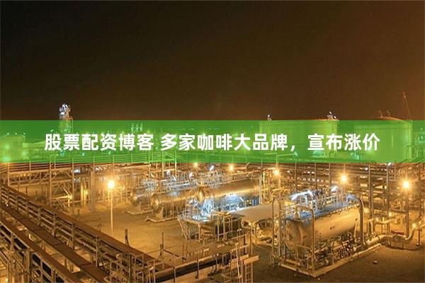 股票配资博客 多家咖啡大品牌，宣布涨价