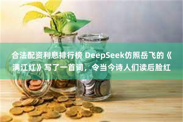 合法配资利息排行榜 DeepSeek仿照岳飞的《满江红》写了一首词，令当今诗人们读后脸红