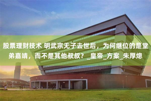 股票理财技术 明武宗无子去世后，为何继位的是堂弟嘉靖，而不是其他叔叔？_皇帝_方案_朱厚熜