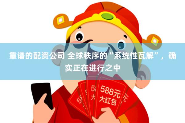 靠谱的配资公司 全球秩序的“系统性瓦解”，确实正在进行之中