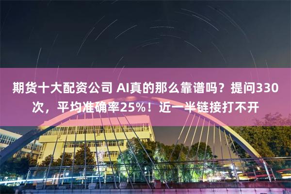 期货十大配资公司 AI真的那么靠谱吗？提问330次，平均准确率25%！近一半链接打不开