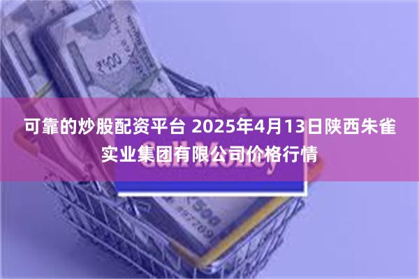 可靠的炒股配资平台 2025年4月13日陕西朱雀实业集团有限公司价格行情