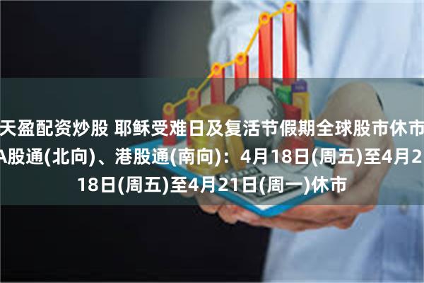 天盈配资炒股 耶稣受难日及复活节假期全球股市休市提醒！港股、A股通(北向)、港股通(南向)：4月18日(周五)至4月21日(周一)休市