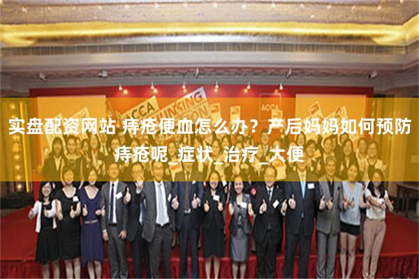 实盘配资网站 痔疮便血怎么办？产后妈妈如何预防痔疮呢_症状_治疗_大便