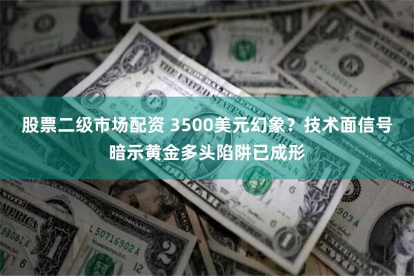 股票二级市场配资 3500美元幻象？技术面信号暗示黄金多头陷阱已成形