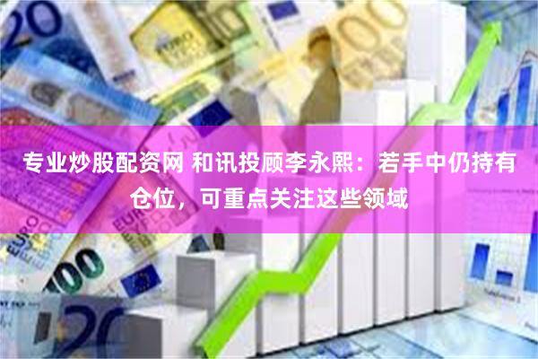 专业炒股配资网 和讯投顾李永熙：若手中仍持有仓位，可重点关注这些领域