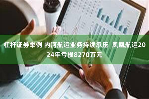 杠杆证券举例 内河航运业务持续承压  凤凰航运2024年亏损8270万元