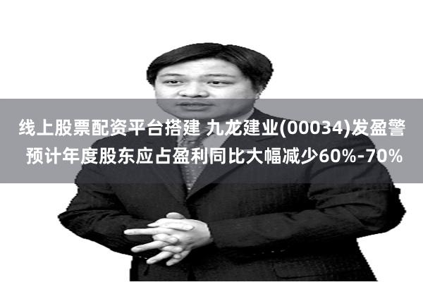 线上股票配资平台搭建 九龙建业(00034)发盈警 预计年度股东应占盈利同比大幅减少60%-70%