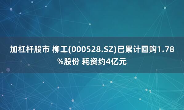 加杠杆股市 柳工(000528.SZ)已累计回购1.78%股份 耗资约4亿元