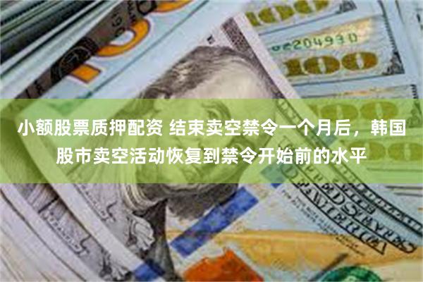 小额股票质押配资 结束卖空禁令一个月后，韩国股市卖空活动恢复到禁令开始前的水平