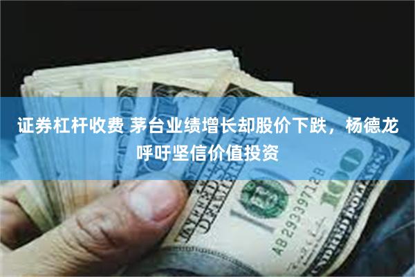 证券杠杆收费 茅台业绩增长却股价下跌，杨德龙呼吁坚信价值投资