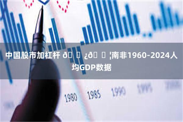 中国股市加杠杆 🇿🇦南非1960-2024人均GDP数据