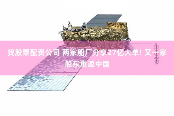 找股票配资公司 两家船厂分享27亿大单! 又一家船东重返中国