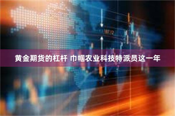 黄金期货的杠杆 巾帼农业科技特派员这一年