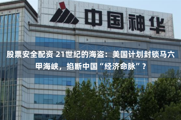 股票安全配资 21世纪的海盗：美国计划封锁马六甲海峡，掐断中国“经济命脉”？