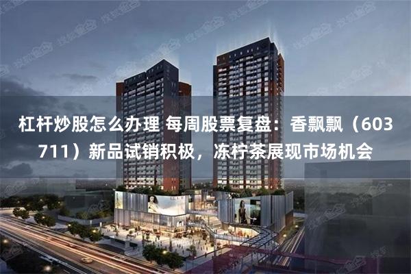 杠杆炒股怎么办理 每周股票复盘：香飘飘（603711）新品试销积极，冻柠茶展现市场机会