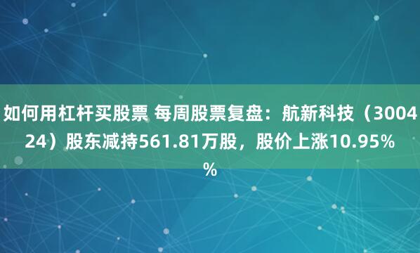 如何用杠杆买股票 每周股票复盘：航新科技（300424）股东减持561.81万股，股价上涨10.95%