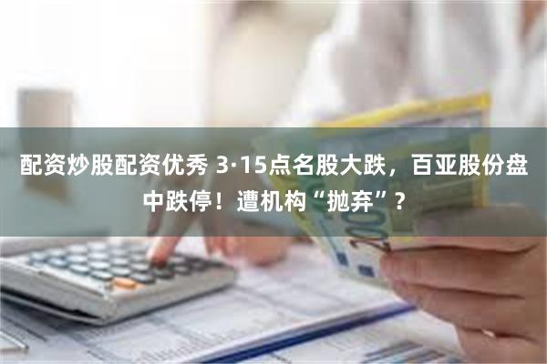 配资炒股配资优秀 3·15点名股大跌，百亚股份盘中跌停！遭机构“抛弃”？