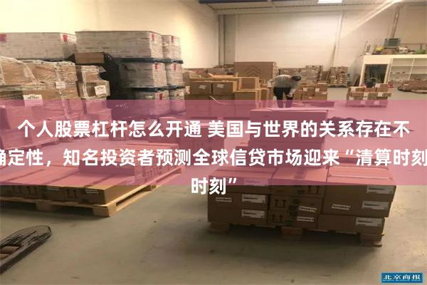 个人股票杠杆怎么开通 美国与世界的关系存在不确定性，知名投资者预测全球信贷市场迎来“清算时刻”