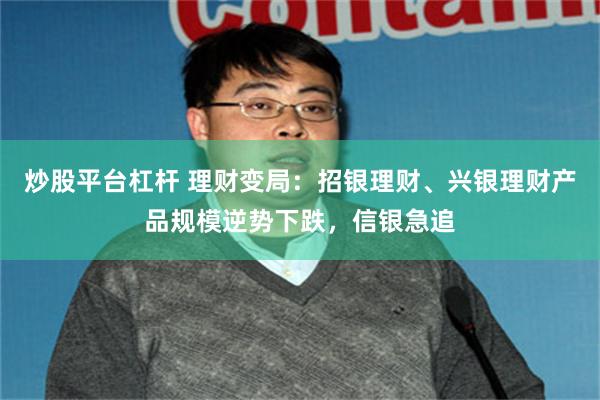 炒股平台杠杆 理财变局：招银理财、兴银理财产品规模逆势下跌，信银急追