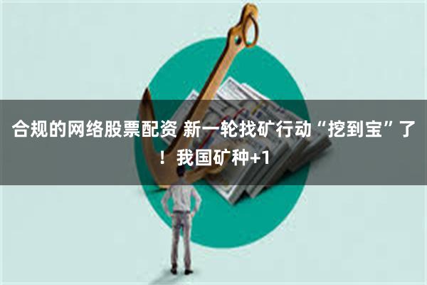 合规的网络股票配资 新一轮找矿行动“挖到宝”了！我国矿种+1