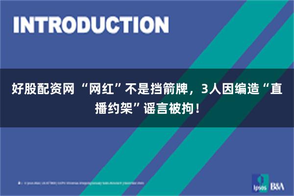 好股配资网 “网红”不是挡箭牌，3人因编造“直播约架”谣言被拘！