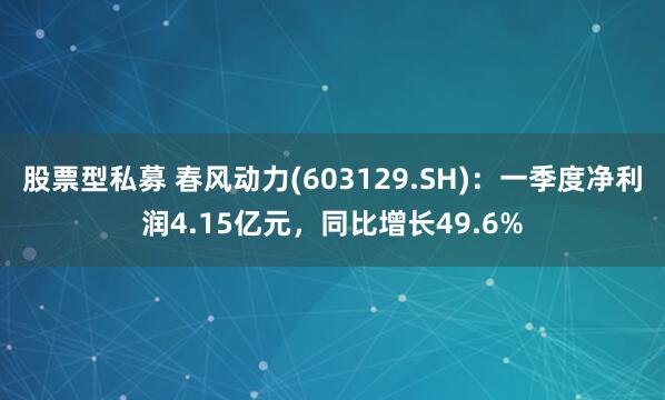 股票型私募 春风动力(603129.SH)：一季度净利润4.15亿元，同比增长49.6%