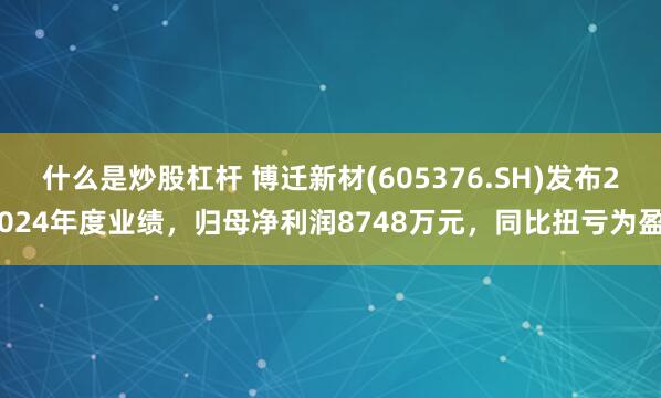 什么是炒股杠杆 博迁新材(605376.SH)发布2024年度业绩，归母净利润8748万元，同比扭亏为盈