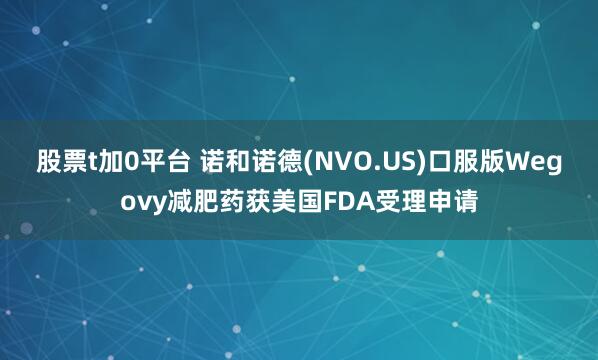 股票t加0平台 诺和诺德(NVO.US)口服版Wegovy减肥药获美国FDA受理申请